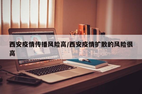 西安疫情传播风险高/西安疫情扩散的风险很高