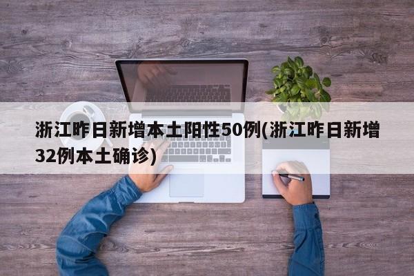 浙江昨日新增本土阳性50例(浙江昨日新增32例本土确诊)