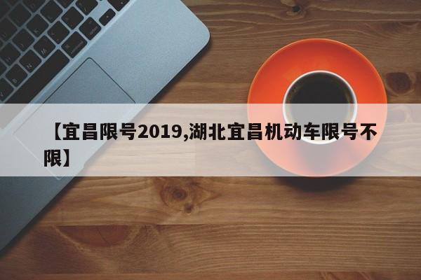 【宜昌限号2019,湖北宜昌机动车限号不限】