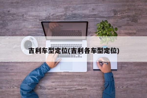 吉利车型定位(吉利各车型定位)