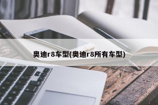 奥迪r8车型(奥迪r8所有车型)