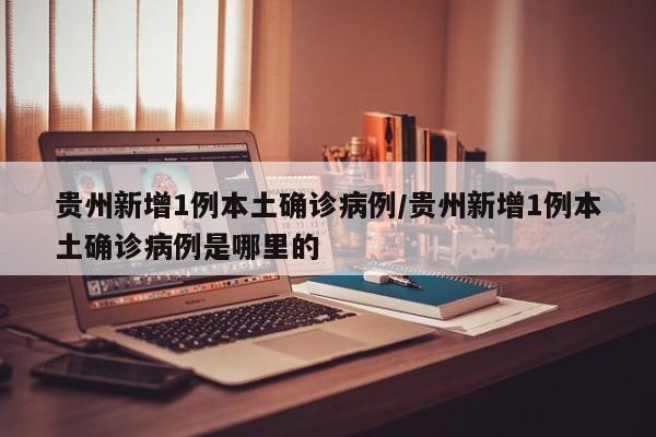 贵州新增1例本土确诊病例/贵州新增1例本土确诊病例是哪里的