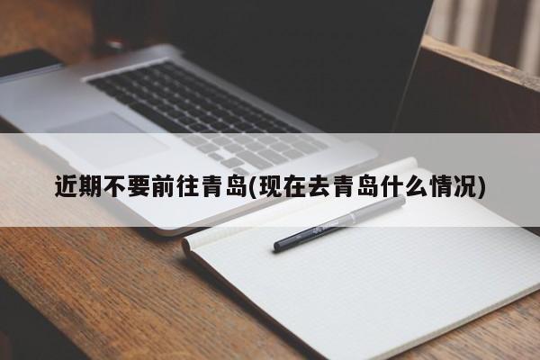 近期不要前往青岛(现在去青岛什么情况)