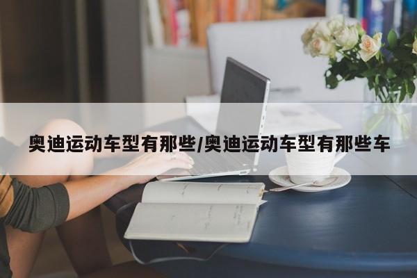 奥迪运动车型有那些/奥迪运动车型有那些车