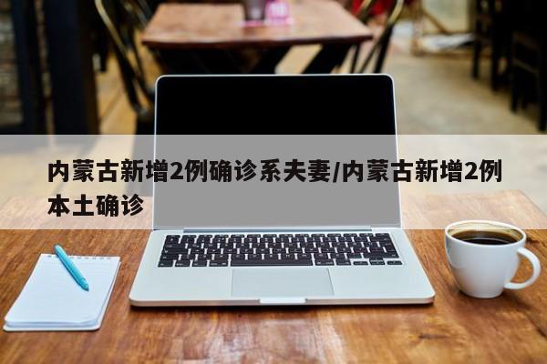 内蒙古新增2例确诊系夫妻/内蒙古新增2例本土确诊