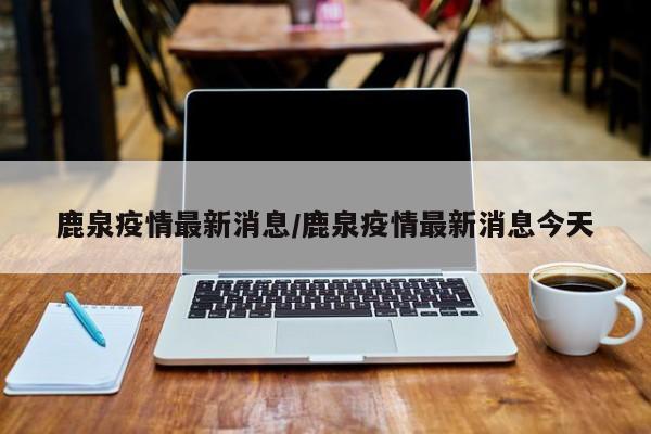 鹿泉疫情最新消息/鹿泉疫情最新消息今天