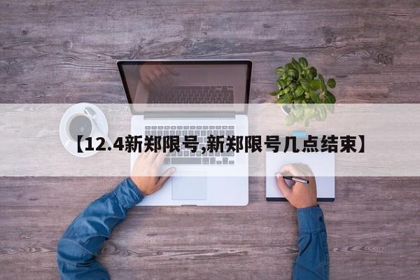 【12.4新郑限号,新郑限号几点结束】