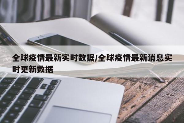 全球疫情最新实时数据/全球疫情最新消息实时更新数据