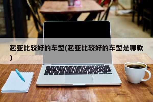 起亚比较好的车型(起亚比较好的车型是哪款)