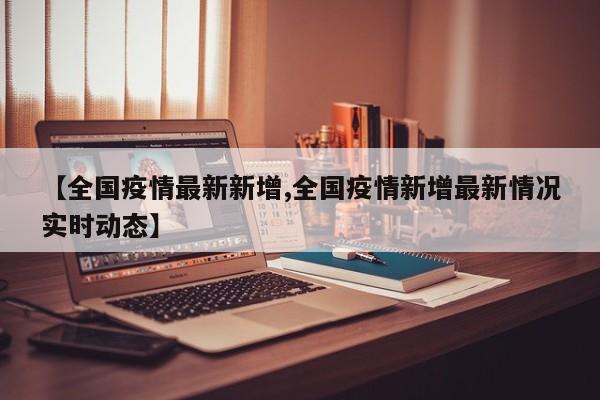 【全国疫情最新新增,全国疫情新增最新情况实时动态】