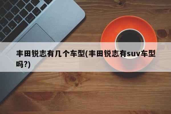 丰田锐志有几个车型(丰田锐志有suv车型吗?)