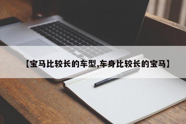 【宝马比较长的车型,车身比较长的宝马】