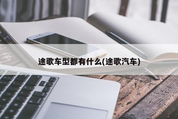 途歌车型都有什么(途歌汽车)