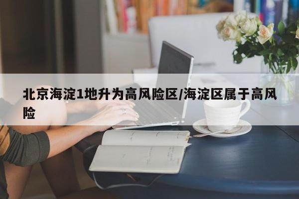 北京海淀1地升为高风险区/海淀区属于高风险