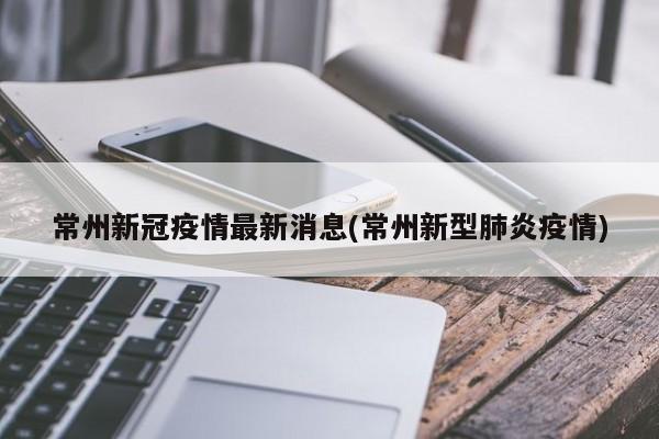 常州新冠疫情最新消息(常州新型肺炎疫情)