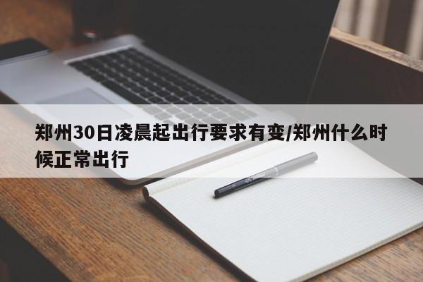 郑州30日凌晨起出行要求有变/郑州什么时候正常出行