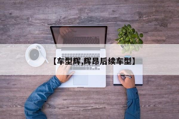 【车型辉,辉昂后续车型】