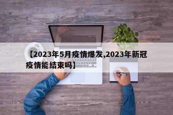 【2023年5月疫情爆发,2023年新冠疫情能结束吗】