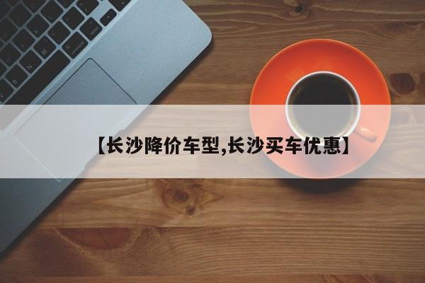 【长沙降价车型,长沙买车优惠】
