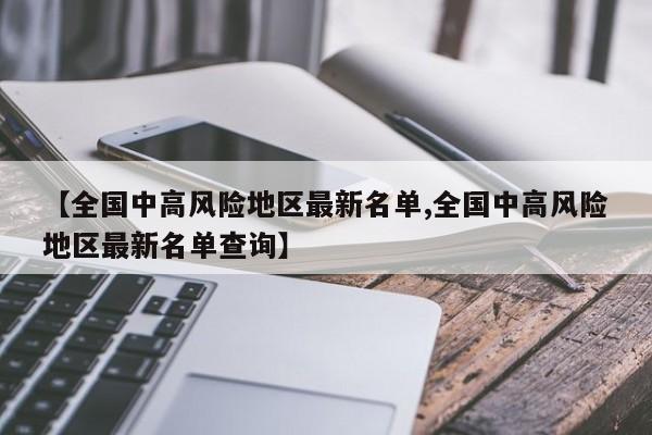 【全国中高风险地区最新名单,全国中高风险地区最新名单查询】