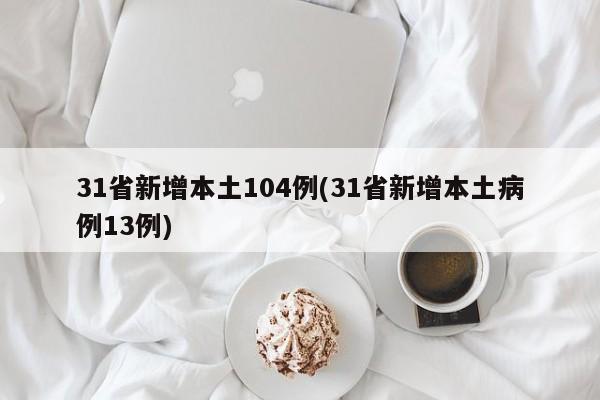 31省新增本土104例(31省新增本土病例13例)