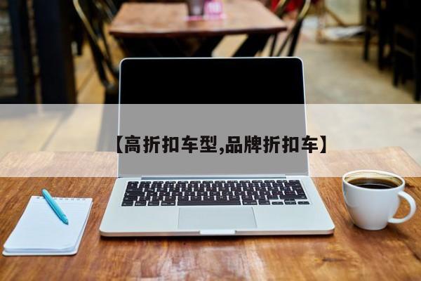 【高折扣车型,品牌折扣车】