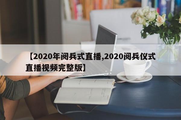 【2020年阅兵式直播,2020阅兵仪式直播视频完整版】