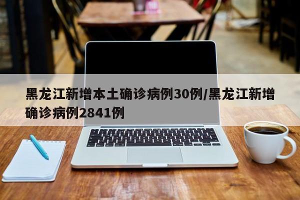 黑龙江新增本土确诊病例30例/黑龙江新增确诊病例2841例