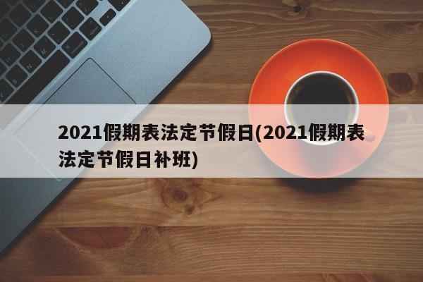 2021假期表法定节假日(2021假期表法定节假日补班)