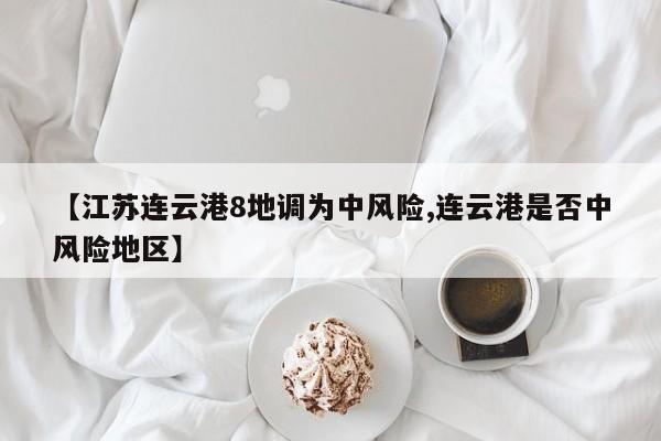 【江苏连云港8地调为中风险,连云港是否中风险地区】