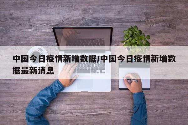 中国今日疫情新增数据/中国今日疫情新增数据最新消息