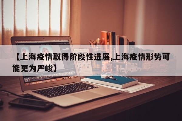 【上海疫情取得阶段性进展,上海疫情形势可能更为严峻】