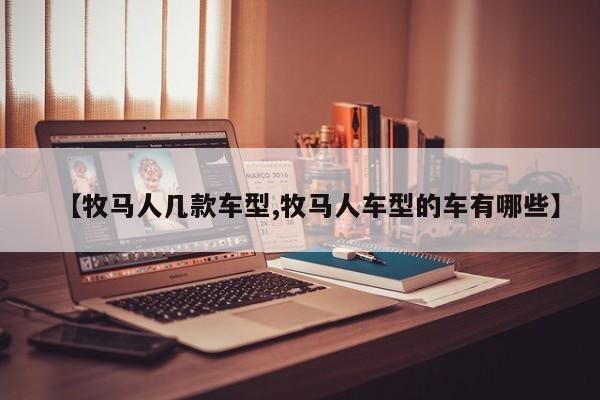 【牧马人几款车型,牧马人车型的车有哪些】