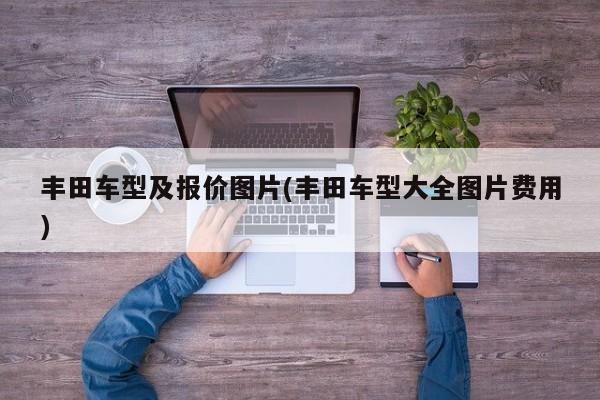 丰田车型及报价图片(丰田车型大全图片费用)