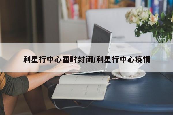 利星行中心暂时封闭/利星行中心疫情
