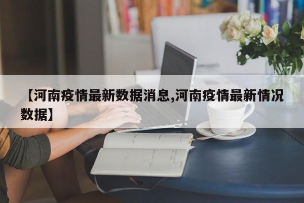 【河南疫情最新数据消息,河南疫情最新情况数据】