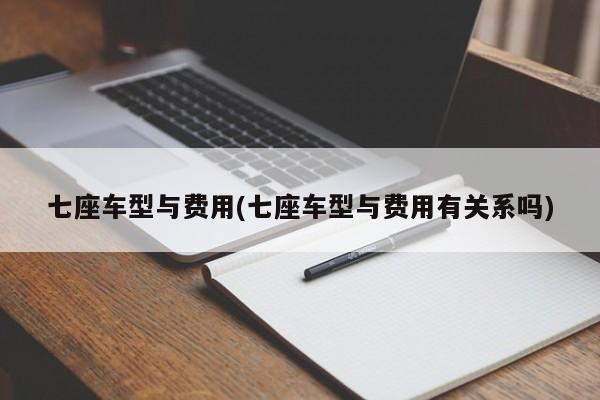 七座车型与费用(七座车型与费用有关系吗)