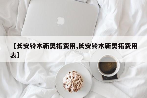 【长安铃木新奥拓费用,长安铃木新奥拓费用表】