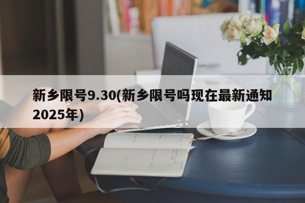 新乡限号9.30(新乡限号吗现在最新通知2025年)