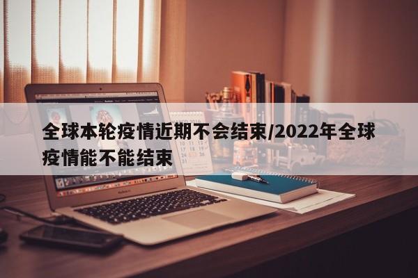 全球本轮疫情近期不会结束/2022年全球疫情能不能结束