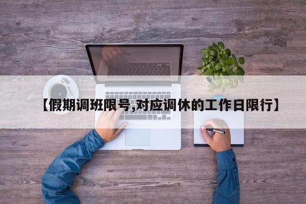 【假期调班限号,对应调休的工作日限行】