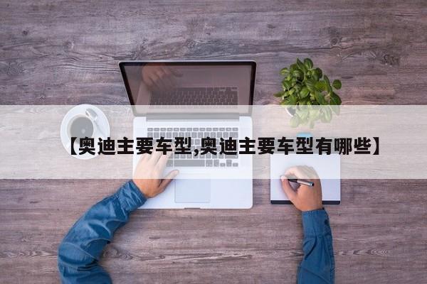 【奥迪主要车型,奥迪主要车型有哪些】