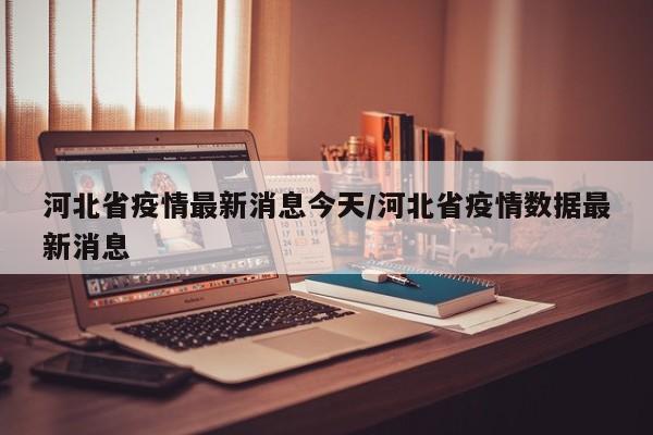 河北省疫情最新消息今天/河北省疫情数据最新消息