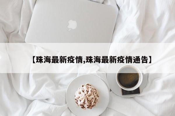 【珠海最新疫情,珠海最新疫情通告】