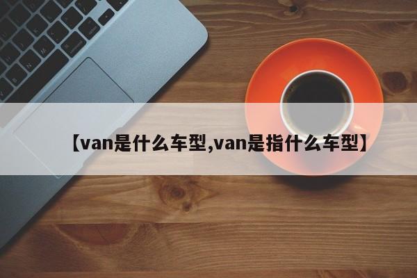 【van是什么车型,van是指什么车型】