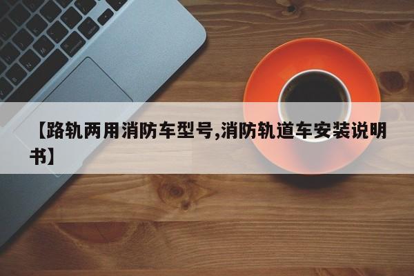 【路轨两用消防车型号,消防轨道车安装说明书】