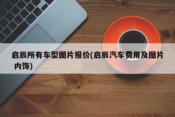 启辰所有车型图片报价(启辰汽车费用及图片 内饰)