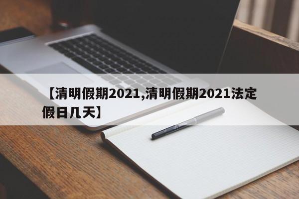 【清明假期2021,清明假期2021法定假日几天】