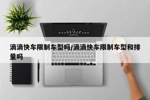 滴滴快车限制车型吗/滴滴快车限制车型和排量吗