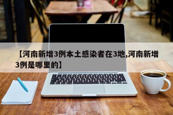 【河南新增3例本土感染者在3地,河南新增3例是哪里的】